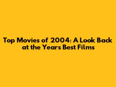 Top Movies of 2004: A Look Back at the Year's Best Films