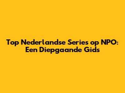 Top Nederlandse Series op NPO: Een Diepgaande Gids