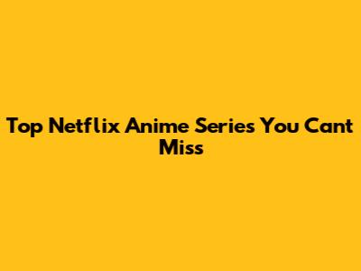 Top Netflix Anime Series You Can't Miss