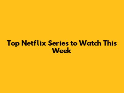 Top Netflix Series to Watch This Week