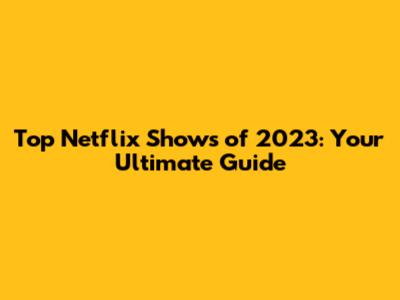 Top Netflix Shows of 2023: Your Ultimate Guide