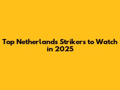 Top Netherlands Strikers to Watch in 2025