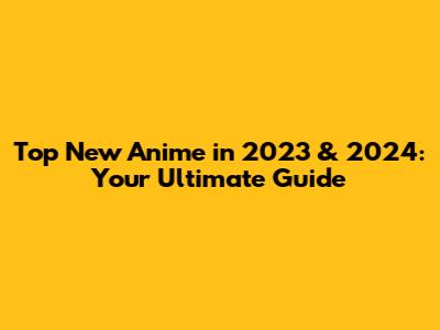 Top New Anime in 2023 & 2024: Your Ultimate Guide