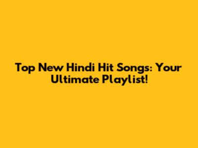 Top New Hindi Hit Songs: Your Ultimate Playlist!