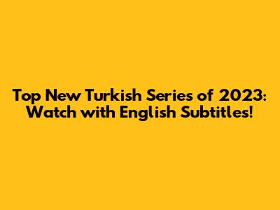 Top New Turkish Series of 2023: Watch with English Subtitles!