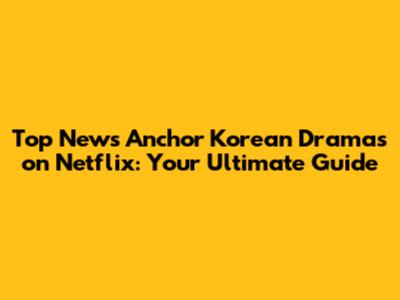 Top News Anchor Korean Dramas on Netflix: Your Ultimate Guide