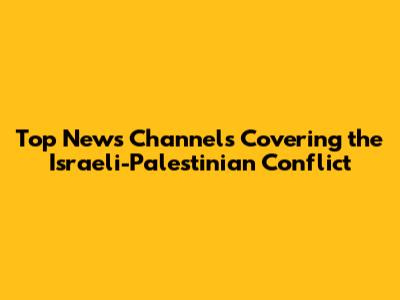 Top News Channels Covering the Israeli-Palestinian Conflict