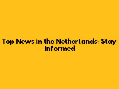 Top News in the Netherlands: Stay Informed