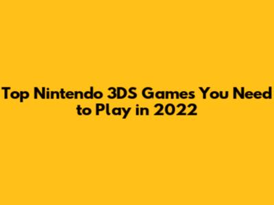 Top Nintendo 3DS Games You Need to Play in 2022
