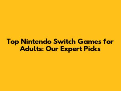 Top Nintendo Switch Games for Adults: Our Expert Picks