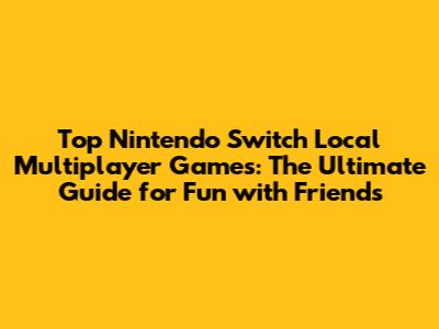 Top Nintendo Switch Local Multiplayer Games: The Ultimate Guide for Fun with Friends