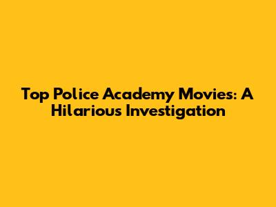 Top Police Academy Movies: A Hilarious Investigation