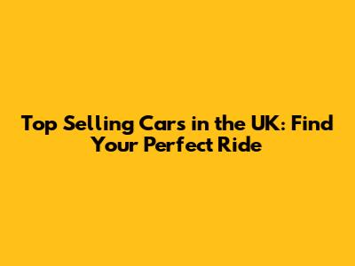 Top Selling Cars in the UK: Find Your Perfect Ride