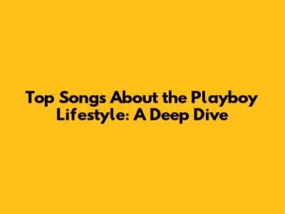 Top Songs About the Playboy Lifestyle: A Deep Dive