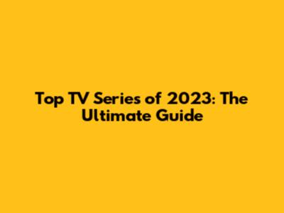 Top TV Series of 2023: The Ultimate Guide