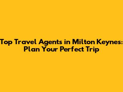 Top Travel Agents in Milton Keynes: Plan Your Perfect Trip
