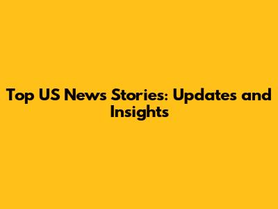 Top US News Stories: Updates and Insights