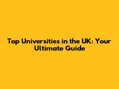 Top Universities in the UK: Your Ultimate Guide