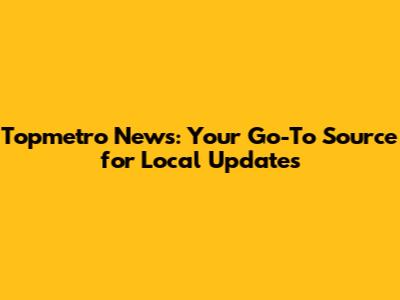 Topmetro News: Your Go-To Source for Local Updates