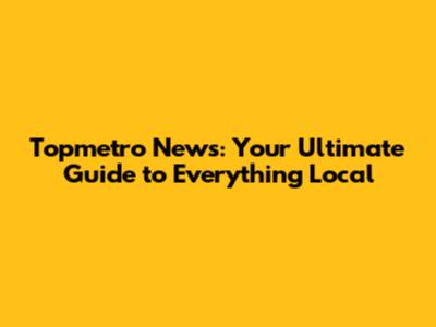 Topmetro News: Your Ultimate Guide to Everything Local