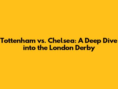 Tottenham vs. Chelsea: A Deep Dive into the London Derby