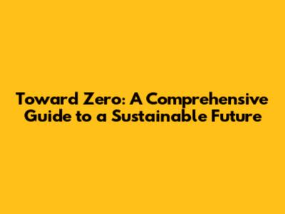 Toward Zero: A Comprehensive Guide to a Sustainable Future