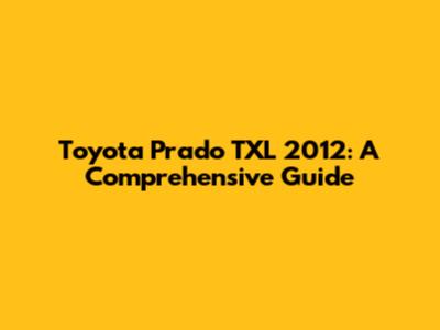 Toyota Prado TXL 2012: A Comprehensive Guide
