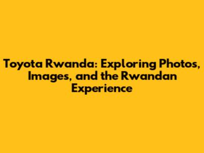 Toyota Rwanda: Exploring Photos, Images, and the Rwandan Experience