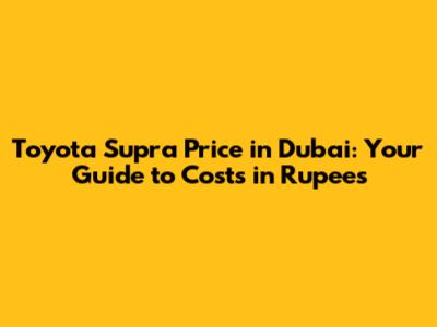 Toyota Supra Price in Dubai: Your Guide to Costs in Rupees