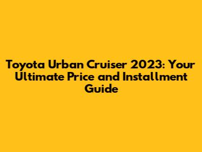 Toyota Urban Cruiser 2023: Your Ultimate Price and Installment Guide
