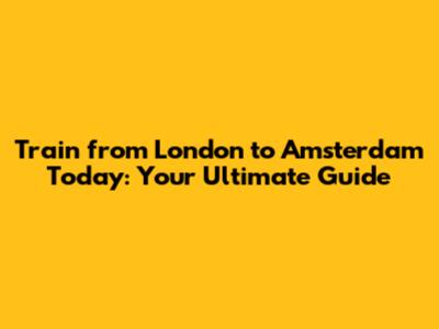 Train from London to Amsterdam Today: Your Ultimate Guide