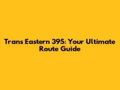 Trans Eastern 395: Your Ultimate Route Guide