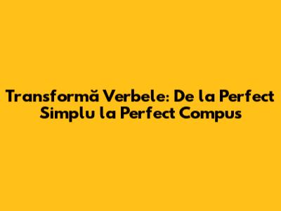 Transformă Verbele: De la Perfect Simplu la Perfect Compus