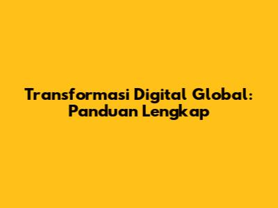 Transformasi Digital Global: Panduan Lengkap