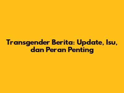 Transgender Berita: Update, Isu, dan Peran Penting