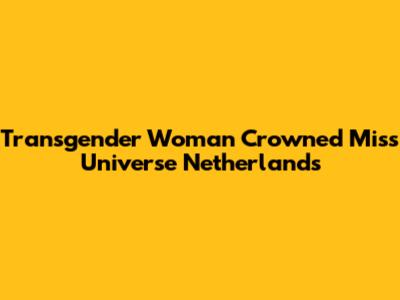 Transgender Woman Crowned Miss Universe Netherlands