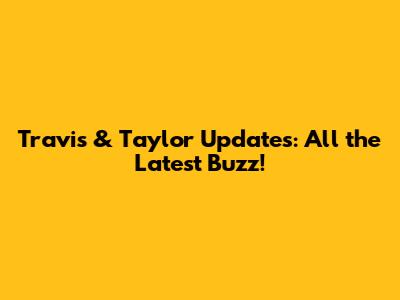 Travis & Taylor Updates: All the Latest Buzz!