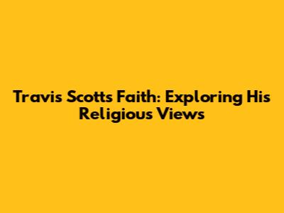 Travis Scott's Faith: Exploring His Religious Views