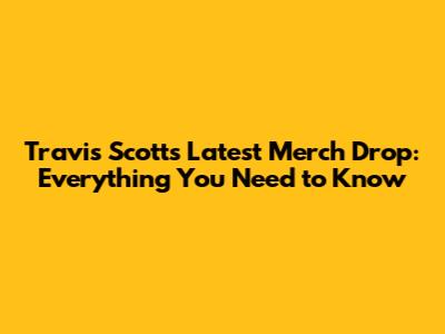 Travis Scott's Latest Merch Drop: Everything You Need to Know