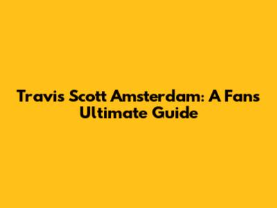 Travis Scott Amsterdam: A Fan's Ultimate Guide