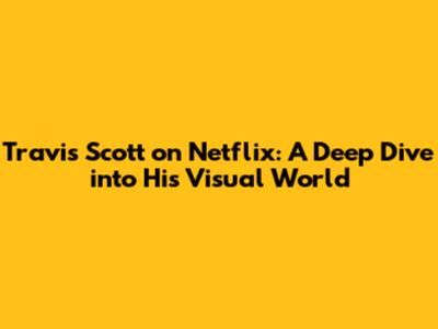Travis Scott on Netflix: A Deep Dive into His Visual World