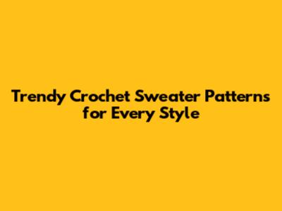 Trendy Crochet Sweater Patterns for Every Style