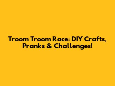 Troom Troom Race: DIY Crafts, Pranks & Challenges!