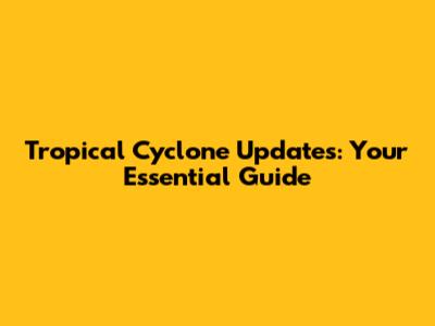 Tropical Cyclone Updates: Your Essential Guide