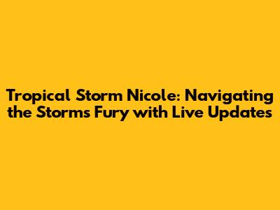 Tropical Storm Nicole: Navigating the Storm's Fury with Live Updates