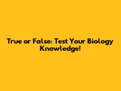 True or False: Test Your Biology Knowledge!