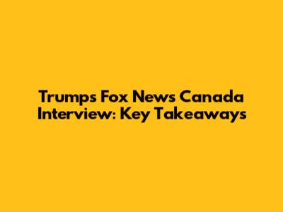 Trump's Fox News Canada Interview: Key Takeaways
