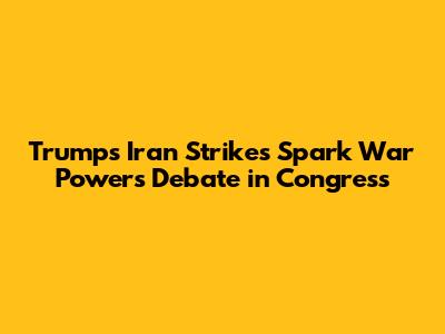 Trump's Iran Strikes Spark War Powers Debate in Congress