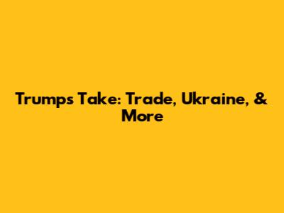Trump's Take: Trade, Ukraine, & More