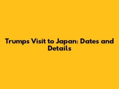 Trump's Visit to Japan: Dates and Details
